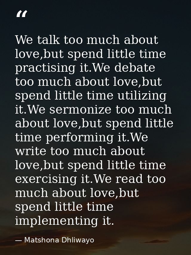 We talk too much about love,but spend little time practising it.We debate too much about love,but spend little time util — Matshona Dhliwayo