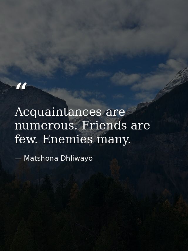 Acquaintances are numerous. Friends are few. Enemies many. — Matshona Dhliwayo