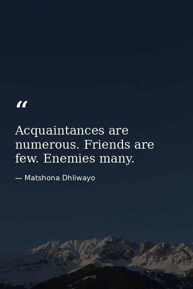 Acquaintances are numerous. Friends are few. Enemies many. — Matshona Dhliwayo