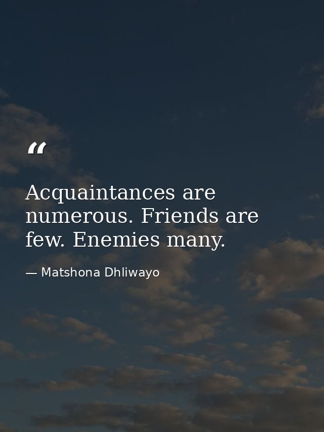 Acquaintances are numerous. Friends are few. Enemies many. — Matshona Dhliwayo