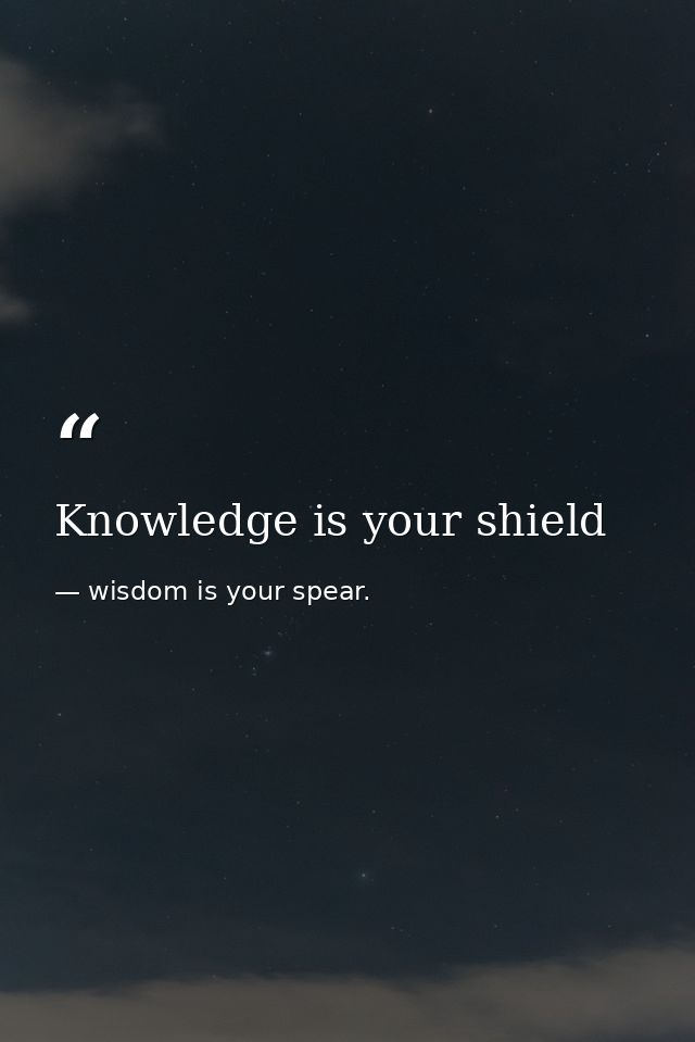 Knowledge is your shield — wisdom is your spear.