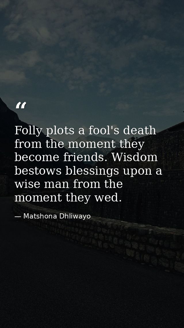 Folly plots a fool's death from the moment they become friends. Wisdom bestows blessings upon a wise man from the moment — Matshona Dhliwayo