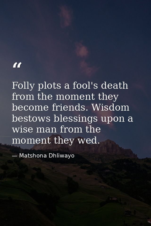 Folly plots a fool's death from the moment they become friends. Wisdom bestows blessings upon a wise man from the moment — Matshona Dhliwayo