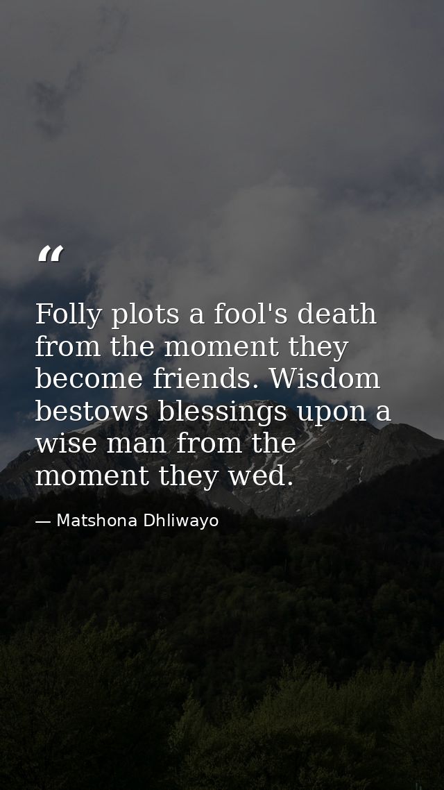 Folly plots a fool's death from the moment they become friends. Wisdom bestows blessings upon a wise man from the moment — Matshona Dhliwayo
