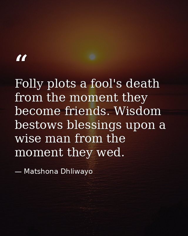 Folly plots a fool's death from the moment they become friends. Wisdom bestows blessings upon a wise man from the moment — Matshona Dhliwayo