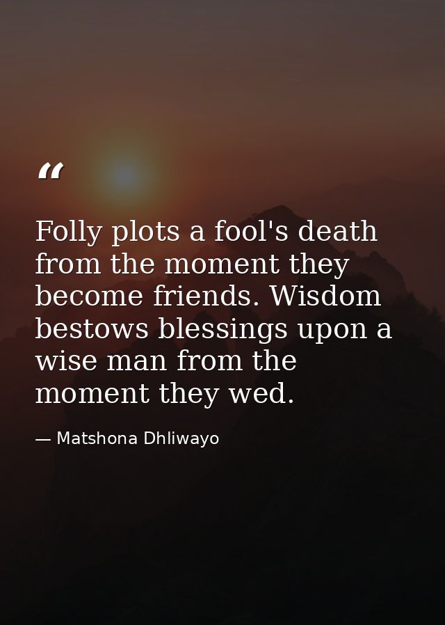 Folly plots a fool's death from the moment they become friends. Wisdom bestows blessings upon a wise man from the moment — Matshona Dhliwayo