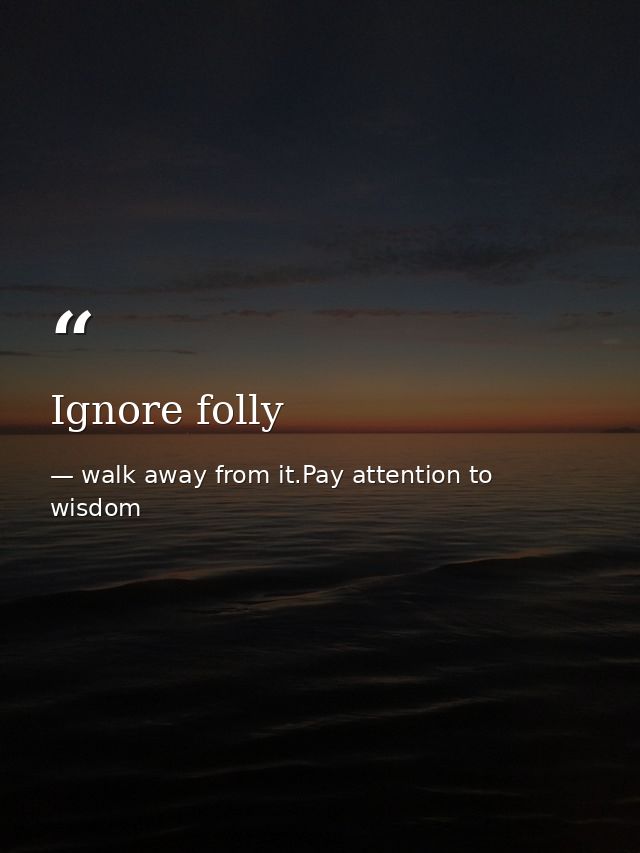 Ignore folly — walk away from it.Pay attention to wisdom