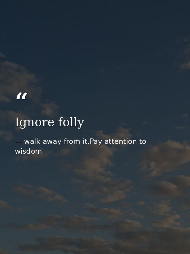 Ignore folly — walk away from it.Pay attention to wisdom