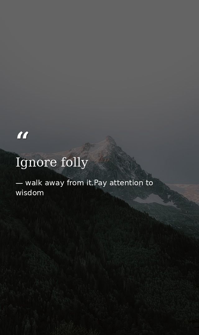Ignore folly — walk away from it.Pay attention to wisdom