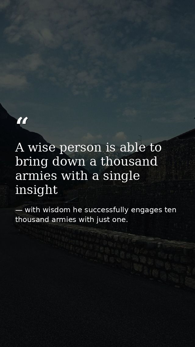 A wise person is able to bring down a thousand armies with a single insight — with wisdom he successfully engages ten thousand armies with just one.