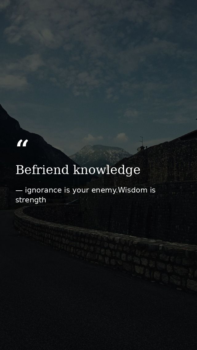 Befriend knowledge — ignorance is your enemy.Wisdom is strength
