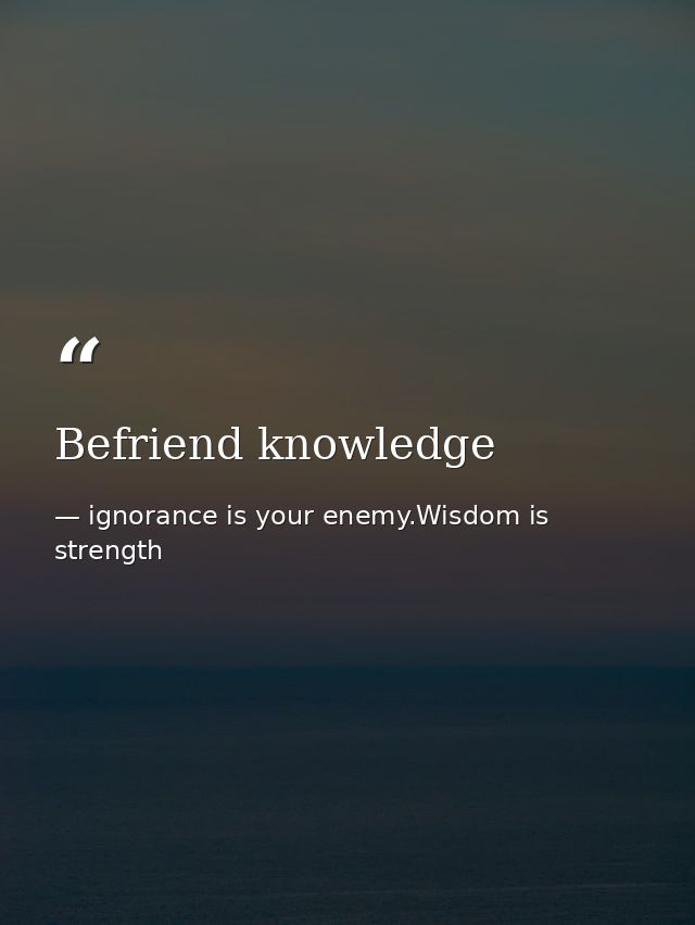 Befriend knowledge — ignorance is your enemy.Wisdom is strength