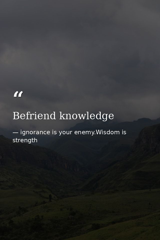 Befriend knowledge — ignorance is your enemy.Wisdom is strength