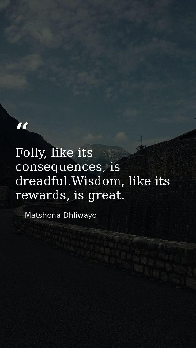 Folly, like its consequences, is dreadful.Wisdom, like its rewards, is great. — Matshona Dhliwayo