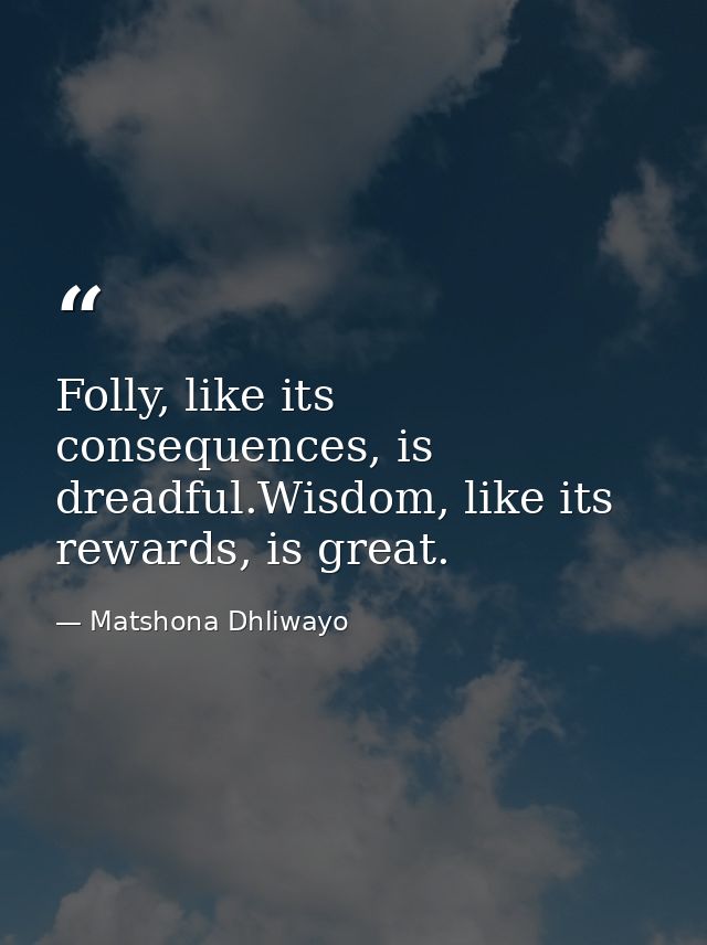 Folly, like its consequences, is dreadful.Wisdom, like its rewards, is great. — Matshona Dhliwayo