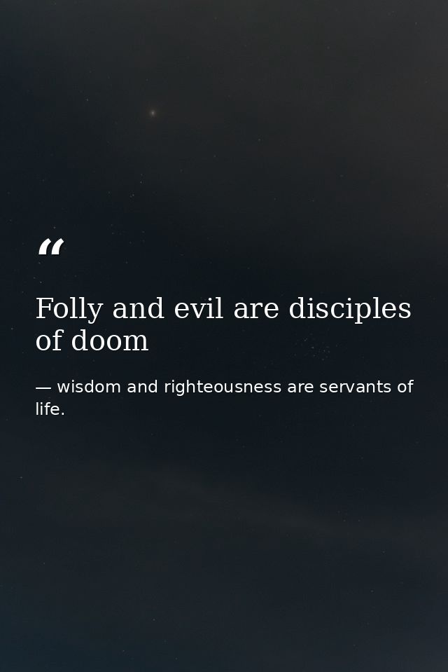 Folly and evil are disciples of doom — wisdom and righteousness are servants of life.