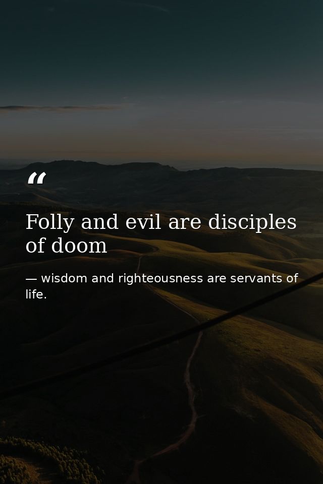 Folly and evil are disciples of doom — wisdom and righteousness are servants of life.
