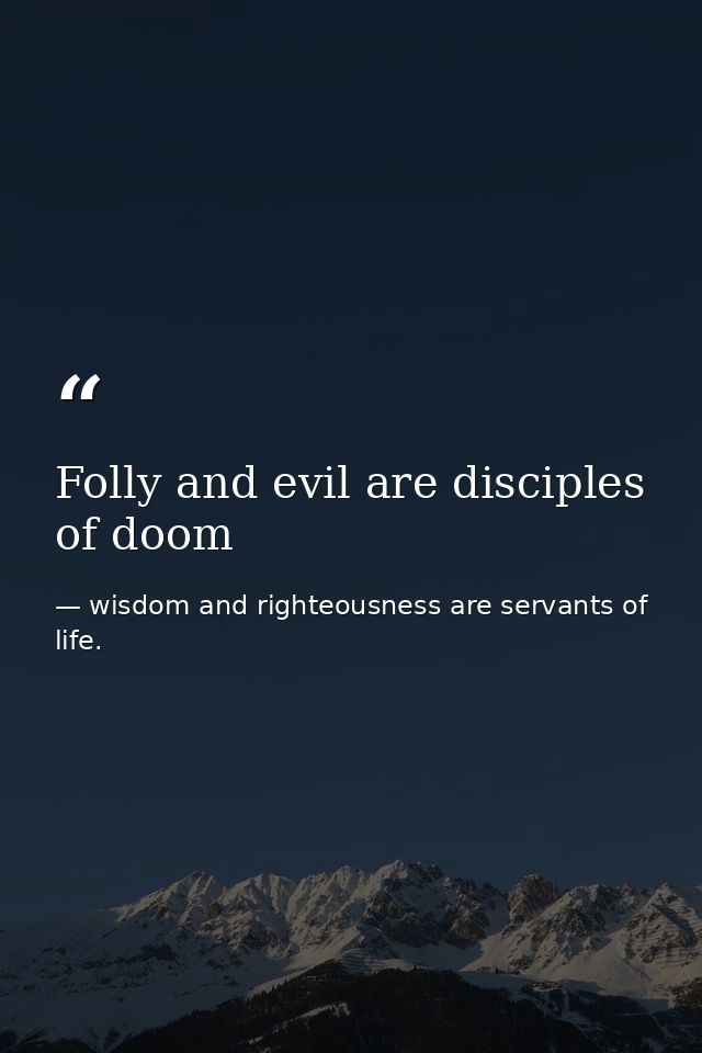 Folly and evil are disciples of doom — wisdom and righteousness are servants of life.
