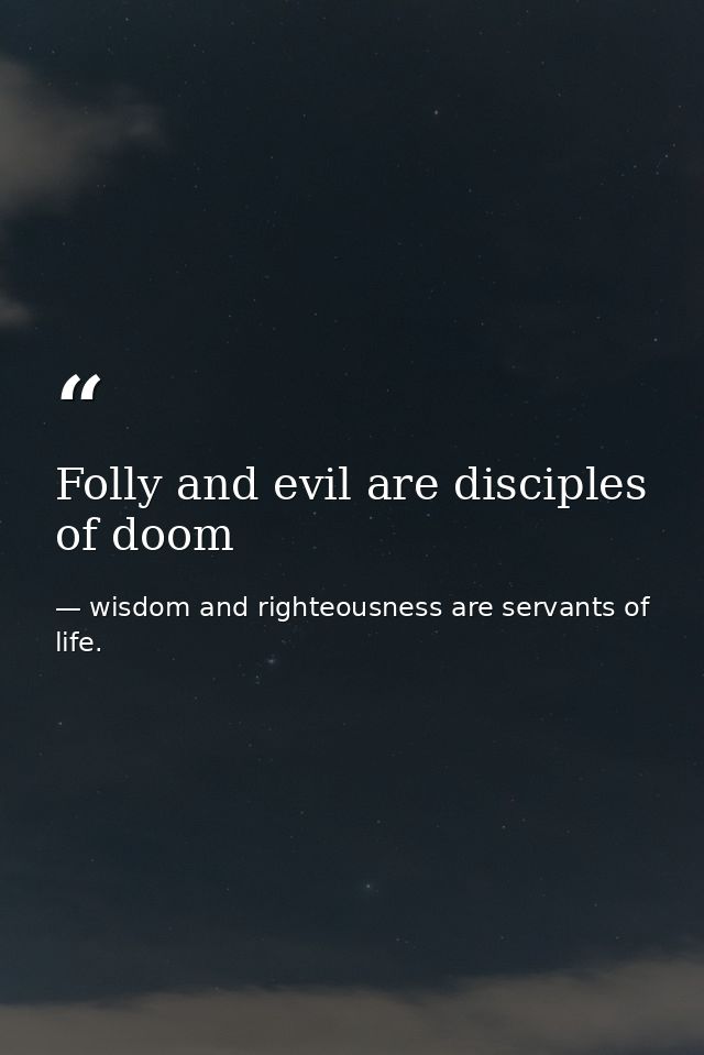 Folly and evil are disciples of doom — wisdom and righteousness are servants of life.