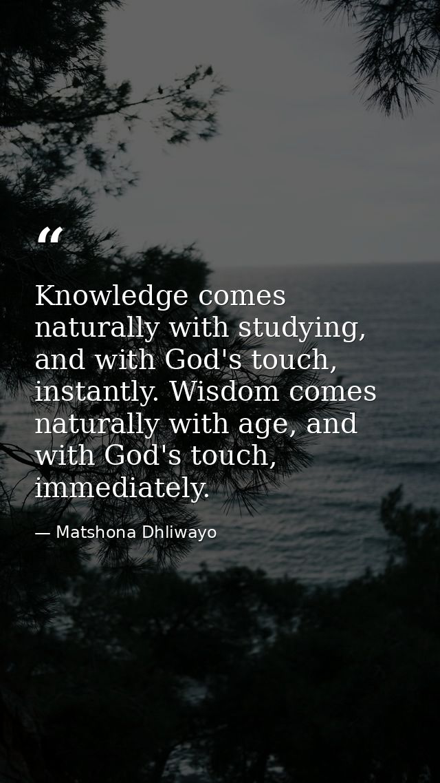 Knowledge comes naturally with studying, and with God's touch, instantly. Wisdom comes naturally with age, and with God' — Matshona Dhliwayo
