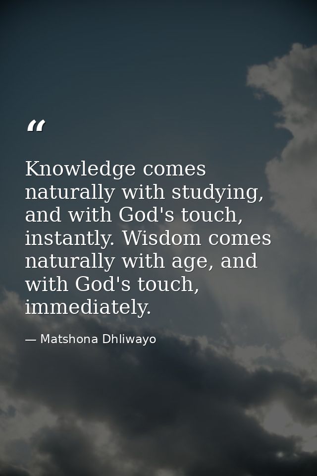 Knowledge comes naturally with studying, and with God's touch, instantly. Wisdom comes naturally with age, and with God' — Matshona Dhliwayo