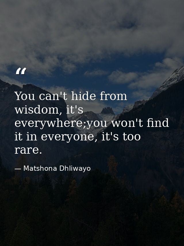 You can't hide from wisdom, it's everywhere;you won't find it in everyone, it's too rare. — Matshona Dhliwayo