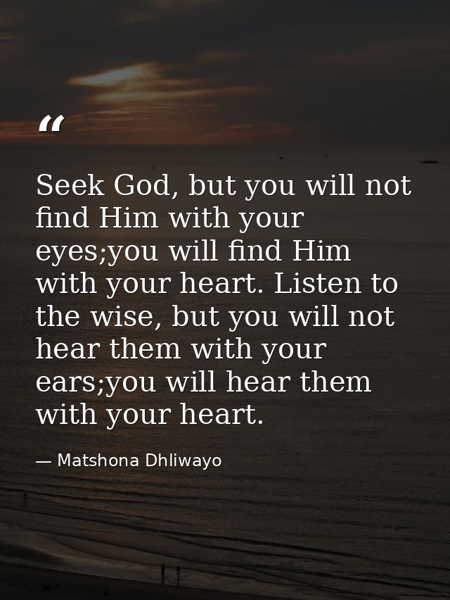 Seek God, but you will not find Him with your eyes;you will find Him with your heart. Listen to the wise, but you will n — Matshona Dhliwayo