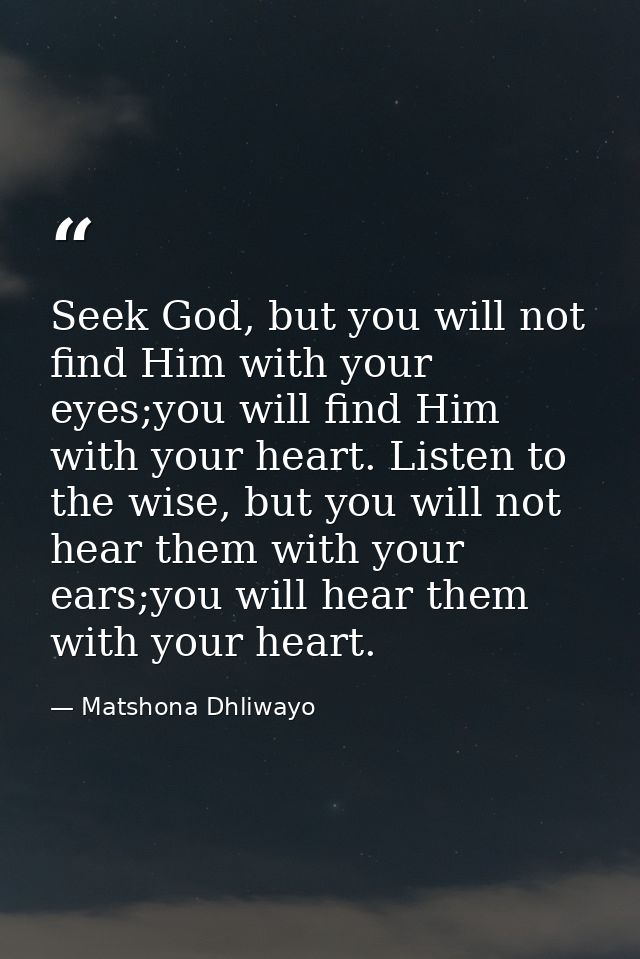 Seek God, but you will not find Him with your eyes;you will find Him with your heart. Listen to the wise, but you will n — Matshona Dhliwayo
