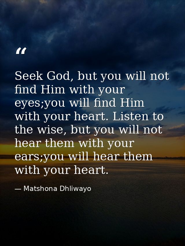 Seek God, but you will not find Him with your eyes;you will find Him with your heart. Listen to the wise, but you will n — Matshona Dhliwayo