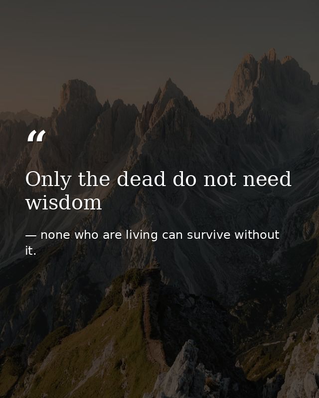 Only the dead do not need wisdom — none who are living can survive without it.