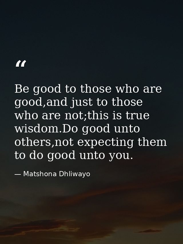 Be good to those who are good,and just to those who are not;this is true wisdom.Do good unto others,not expecting them t — Matshona Dhliwayo