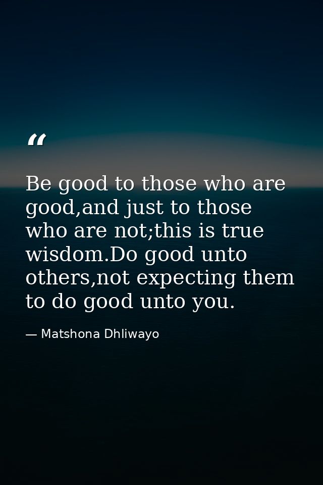 Be good to those who are good,and just to those who are not;this is true wisdom.Do good unto others,not expecting them t — Matshona Dhliwayo