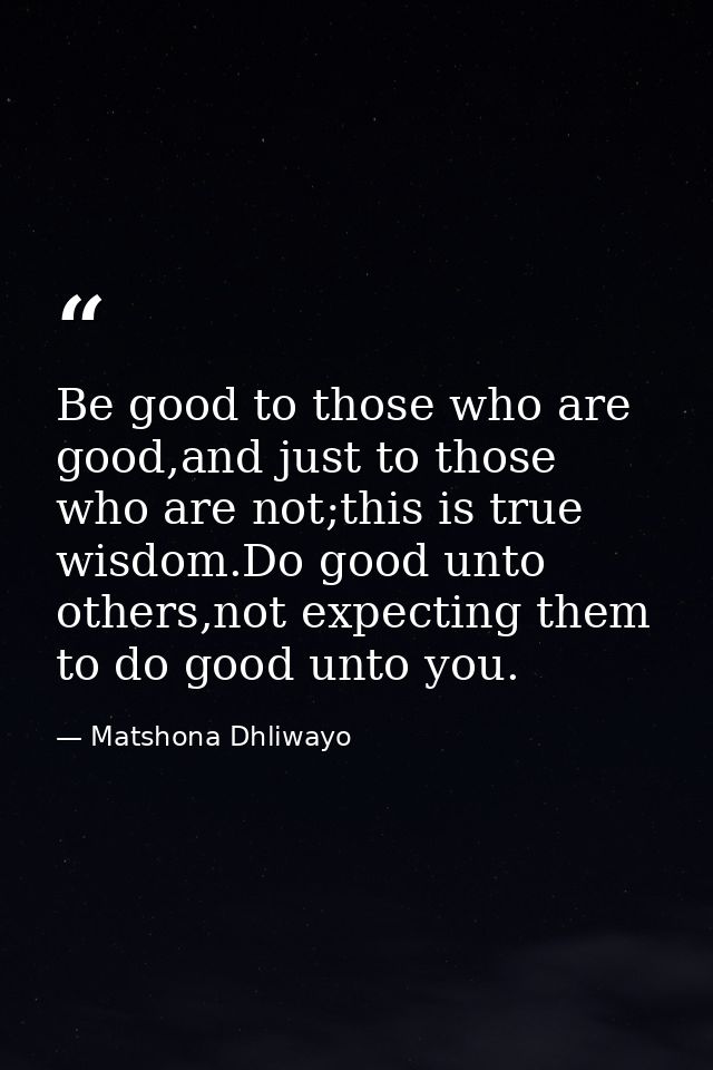 Be good to those who are good,and just to those who are not;this is true wisdom.Do good unto others,not expecting them t — Matshona Dhliwayo