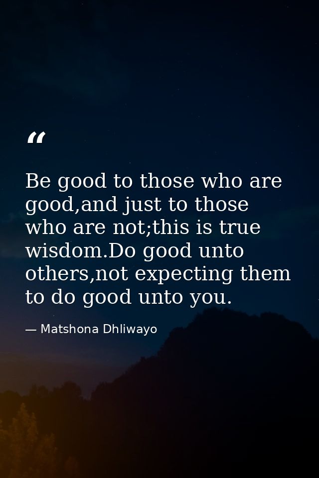 Be good to those who are good,and just to those who are not;this is true wisdom.Do good unto others,not expecting them t — Matshona Dhliwayo