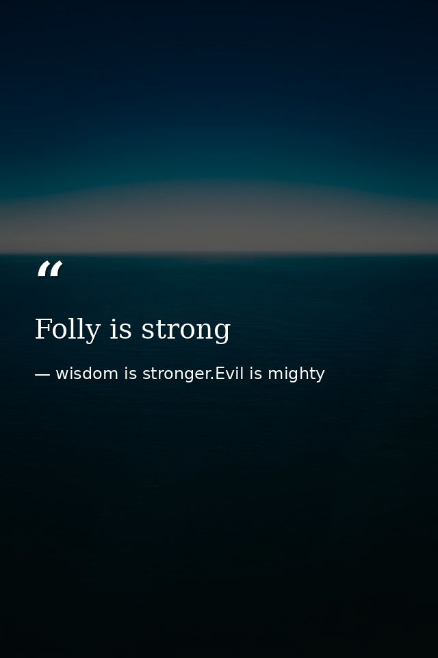 Folly is strong — wisdom is stronger.Evil is mighty