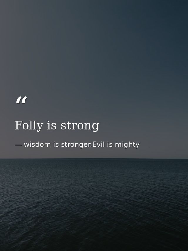 Folly is strong — wisdom is stronger.Evil is mighty