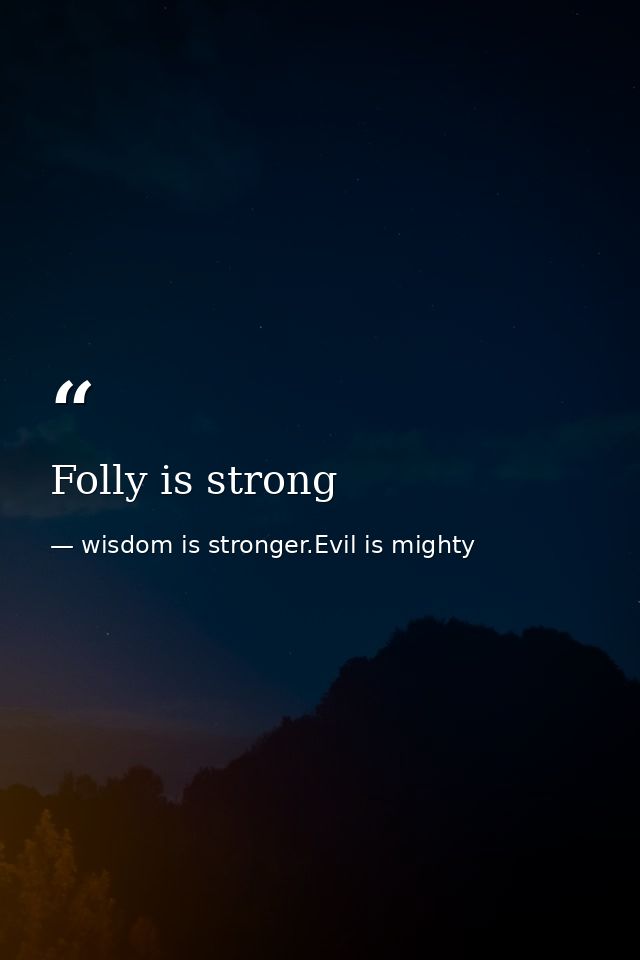 Folly is strong — wisdom is stronger.Evil is mighty