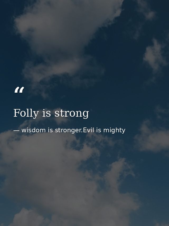 Folly is strong — wisdom is stronger.Evil is mighty