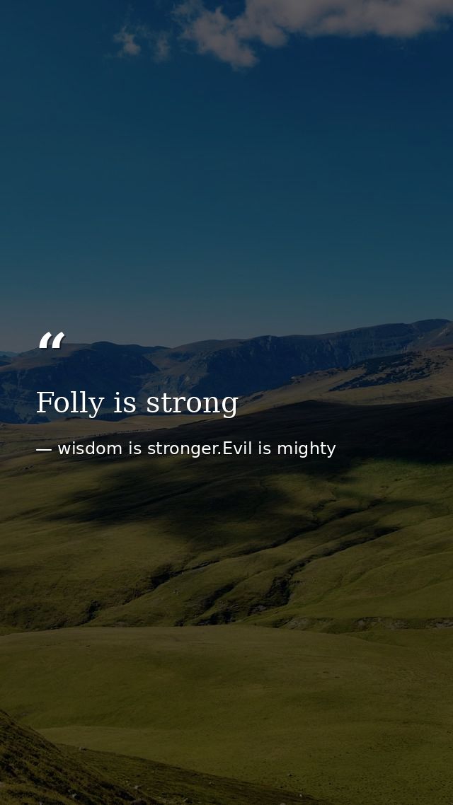Folly is strong — wisdom is stronger.Evil is mighty