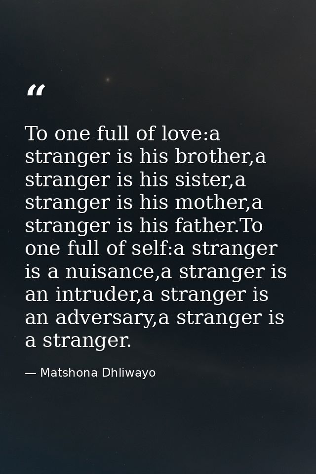 To one full of love:a stranger is his brother,a stranger is his sister,a stranger is his mother,a stranger is his father — Matshona Dhliwayo