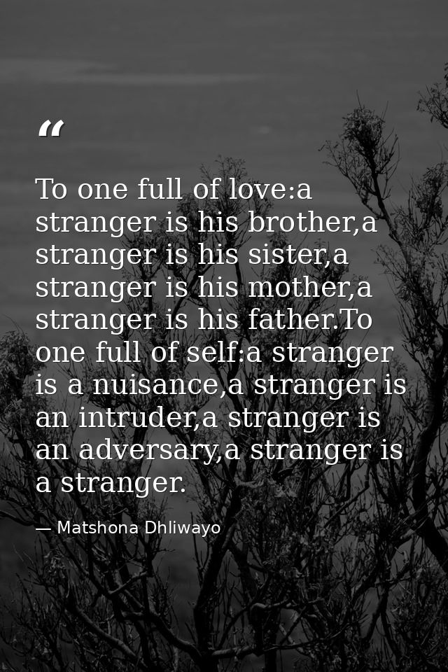 To one full of love:a stranger is his brother,a stranger is his sister,a stranger is his mother,a stranger is his father — Matshona Dhliwayo