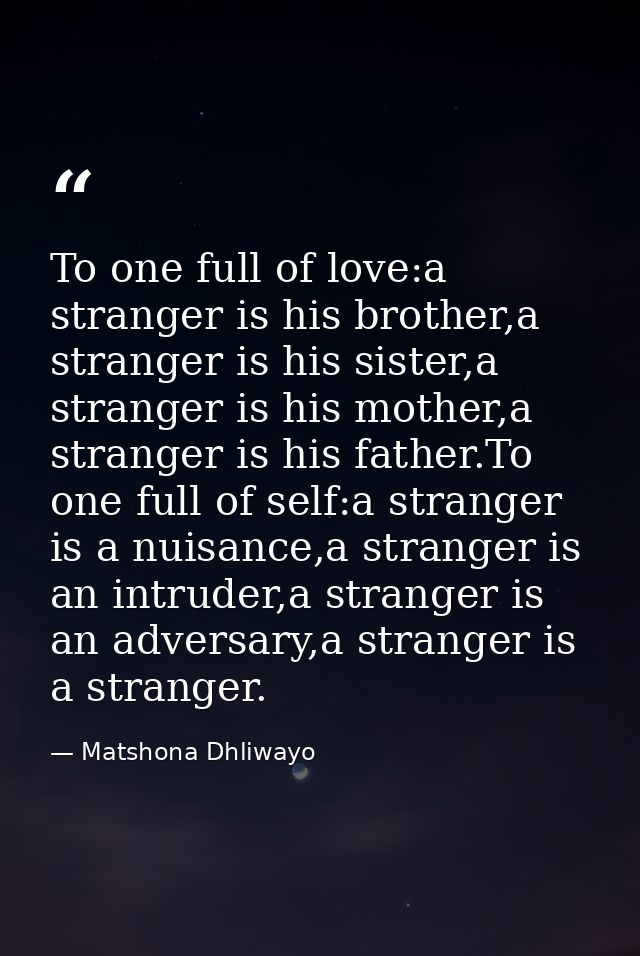To one full of love:a stranger is his brother,a stranger is his sister,a stranger is his mother,a stranger is his father — Matshona Dhliwayo