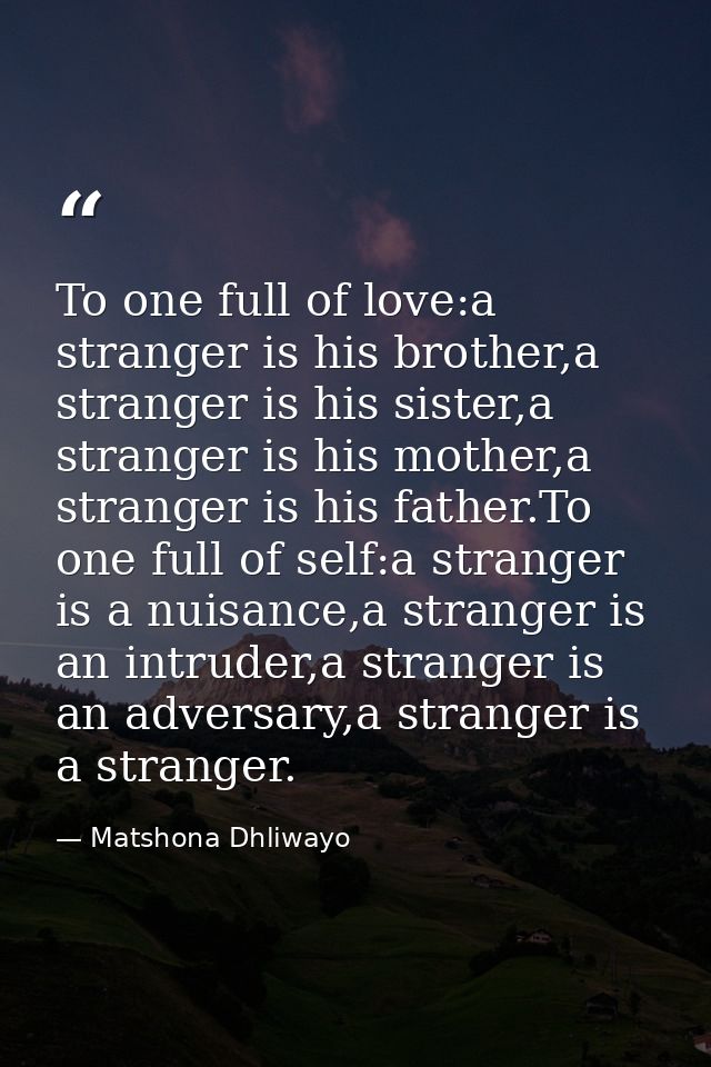 To one full of love:a stranger is his brother,a stranger is his sister,a stranger is his mother,a stranger is his father — Matshona Dhliwayo