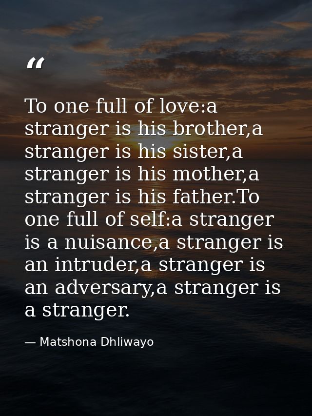 To one full of love:a stranger is his brother,a stranger is his sister,a stranger is his mother,a stranger is his father — Matshona Dhliwayo