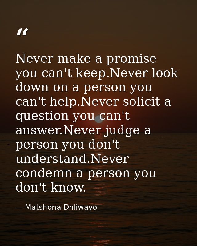 Never make a promise you can't keep.Never look down on a person you can't help.Never solicit a question you can't answer — Matshona Dhliwayo
