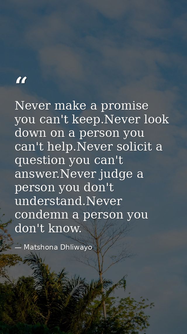 Never make a promise you can't keep.Never look down on a person you can't help.Never solicit a question you can't answer — Matshona Dhliwayo