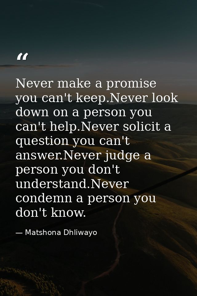 Never make a promise you can't keep.Never look down on a person you can't help.Never solicit a question you can't answer — Matshona Dhliwayo