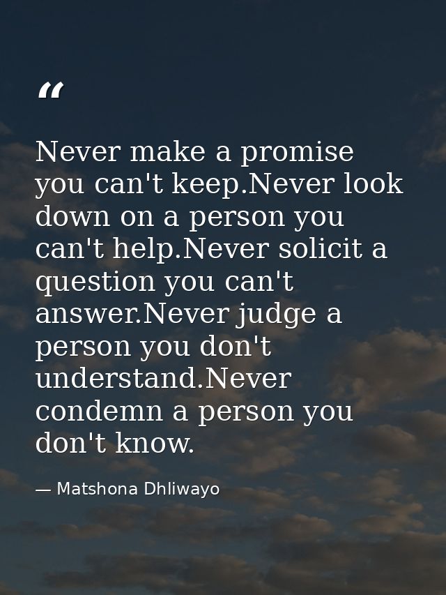 Never make a promise you can't keep.Never look down on a person you can't help.Never solicit a question you can't answer — Matshona Dhliwayo