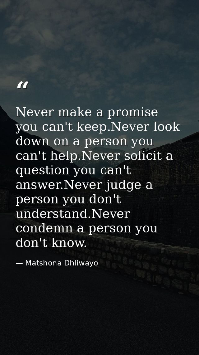 Never make a promise you can't keep.Never look down on a person you can't help.Never solicit a question you can't answer — Matshona Dhliwayo
