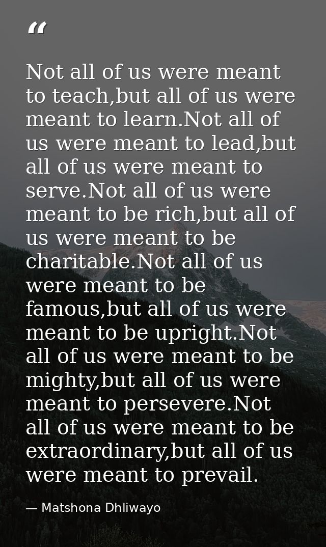 Not all of us were meant to teach,but all of us were meant to learn.Not all of us were meant to lead,but all of us were  — Matshona Dhliwayo